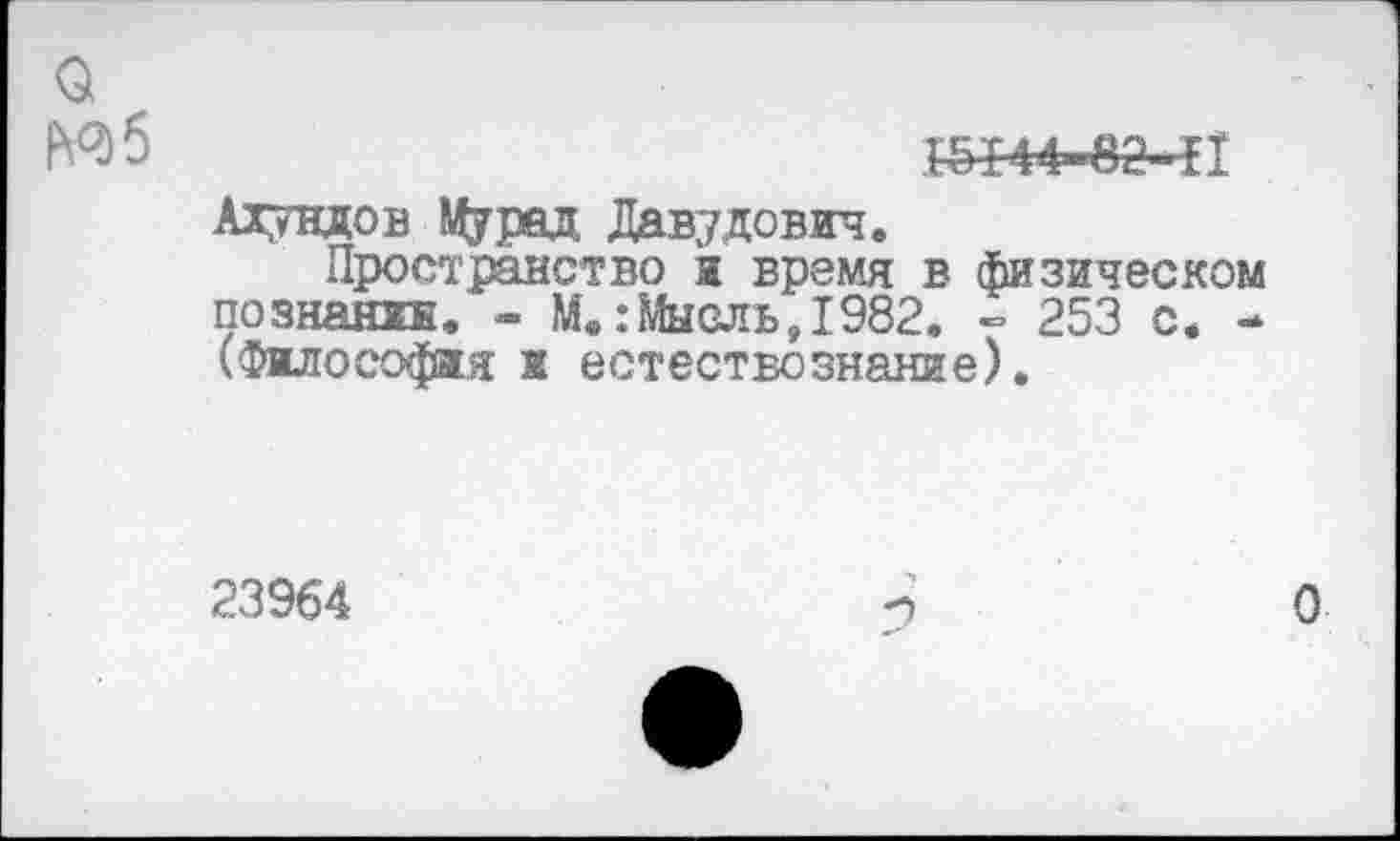 ﻿о
Ш44-вМ1
Ахмадов Мурад, Давудович.
Пространство я время в физическом Познанях. - М.:Мысль,1982. - 253 с. -(Философия и естествознание).
23964
О